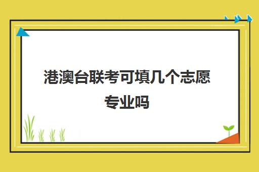 港澳台联考可填几个志愿专业吗(港澳台联考各校分数线)