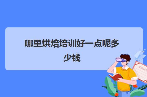 哪里烘焙培训好一点呢多少钱(一般跟私人学烘焙要多少钱)