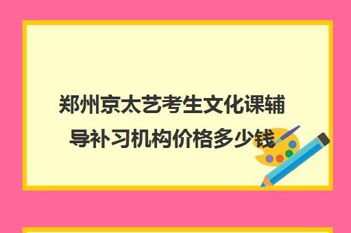 郑州京太艺考生文化课辅导补习机构价格多少钱