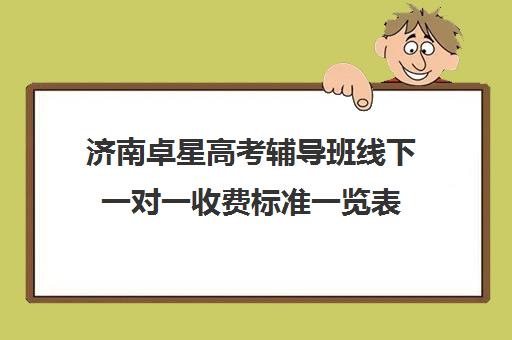 济南卓星高考辅导班线下一对一收费标准一览表（济南高中一对一辅导哪家好）