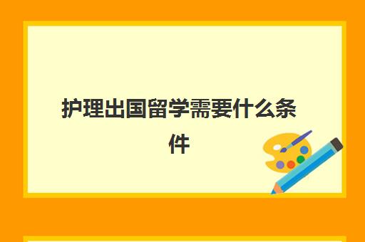 护理出国留学需要什么条件(护理专业留学哪些国家好)