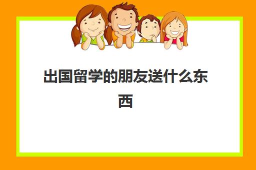 出国留学的朋友送什么东西(从美国回中国带什么礼物好)