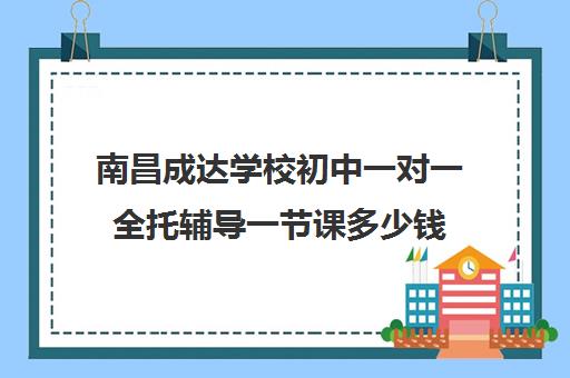 南昌成达学校初中一对一全托辅导一节课多少钱（南昌高中补课机构有哪些）
