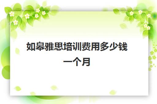 如皋雅思培训费用多少钱一个月(雅思培训班价格一般多少钱)