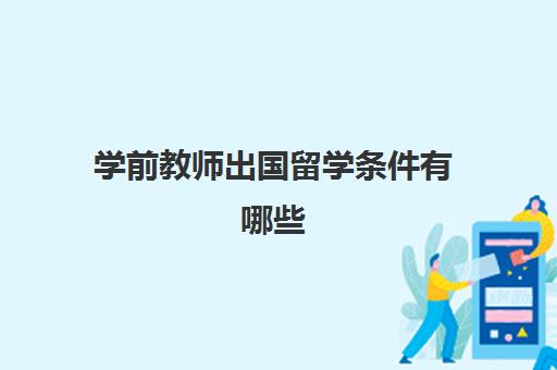 学前教师出国留学条件有哪些(出国留学需要什么)