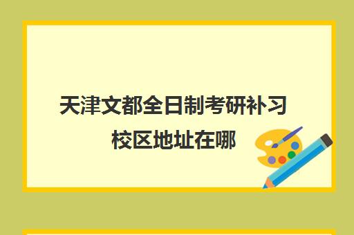 天津文都全日制考研补习校区地址在哪