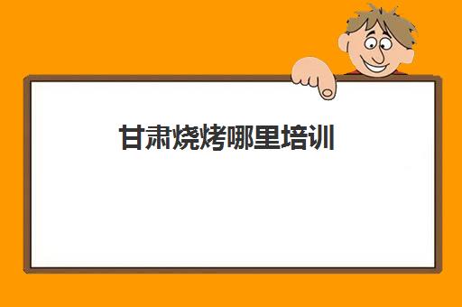 甘肃烧烤哪里培训(甘肃省公务员培训平台)