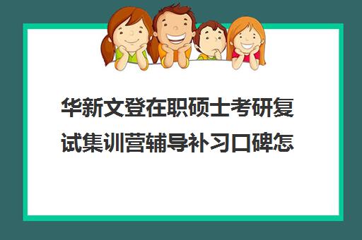 华新文登在职硕士考研复试集训营辅导补习口碑怎么样？