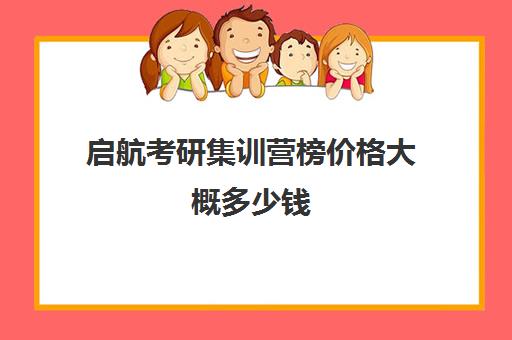 启航考研集训营榜价格大概多少钱（启航考研大概要多少钱）