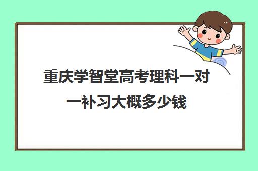 重庆学智堂高考理科一对一补习大概多少钱