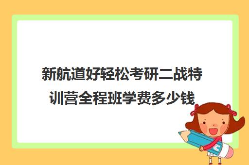 新航道好轻松考研二战特训营全程班学费多少钱（新航道考研英语价目表）