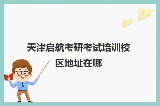 天津启航考研考试培训校区地址在哪（启航考研培训机构怎么样）