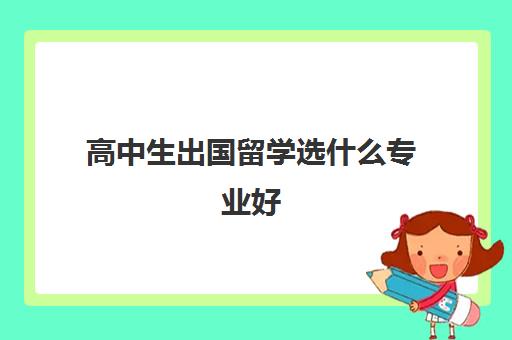 高中生出国留学选什么专业好(高中毕业去国外读大学的条件)