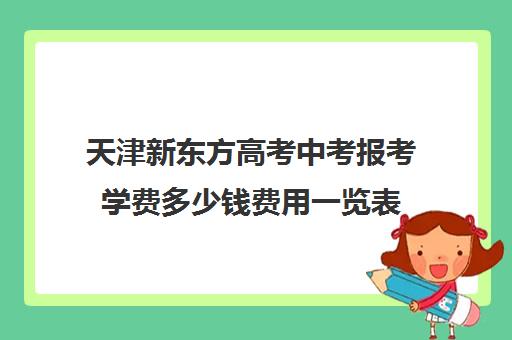 天津新东方高考中考报考学费多少钱费用一览表(天津普通高中学费收费标准)