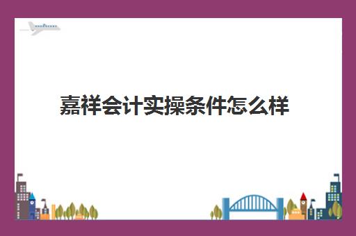 嘉祥会计实操条件怎么样(山东省财政厅会计继续教育)