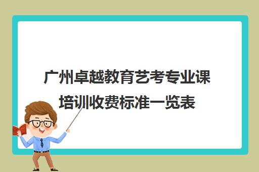 广州卓越教育艺考专业课培训收费标准一览表(艺考多少分能上一本)