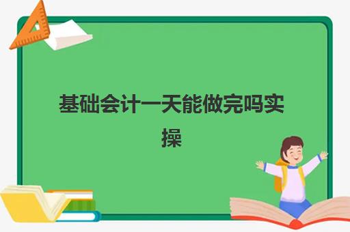 基础会计一天能做完吗实操(无基础初级会计要学几个月)