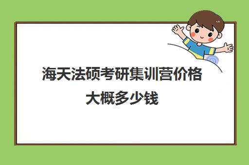 海天法硕考研集训营价格大概多少钱（法硕有必要报班吗）