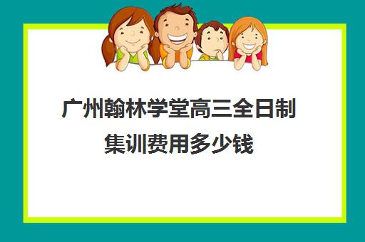 广州翰林学堂高三全日制集训费用多少钱(广州高考冲刺班封闭式全日制)