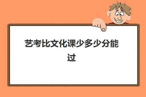 艺考比文化课少多少分能过(艺考文化课最低分数线)