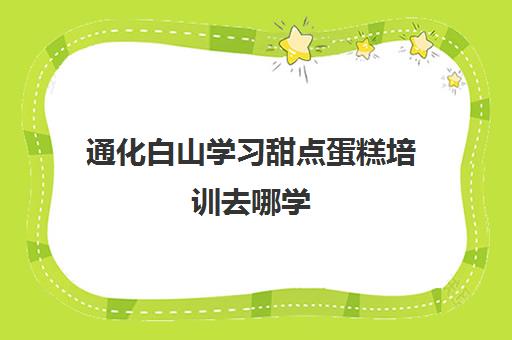 通化白山学习甜点蛋糕培训去哪学