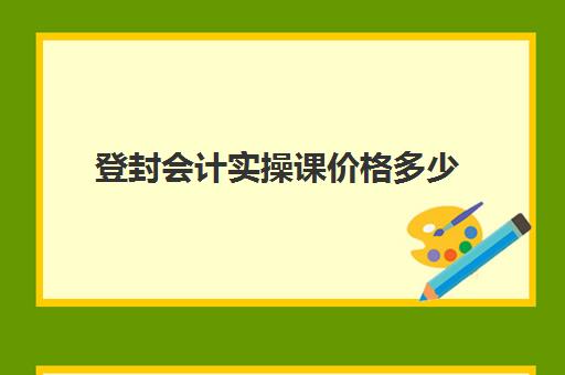 登封会计实操课价格多少(河南会计培训机构哪家好)