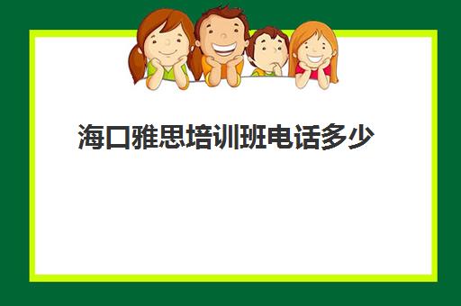 海口雅思培训班电话多少(海口雅思培训哪家好)