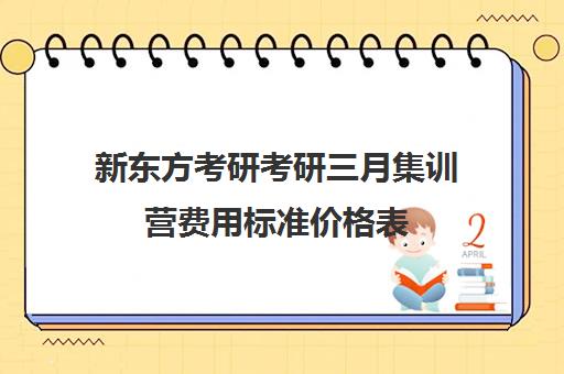 新东方考研考研三月集训营费用标准价格表（新东方考研价格表）