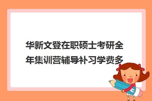 华新文登在职硕士考研全年集训营辅导补习学费多少钱