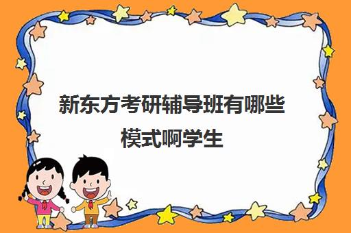 新东方考研辅导班有哪些模式啊学生(考研辅导班哪个更好)