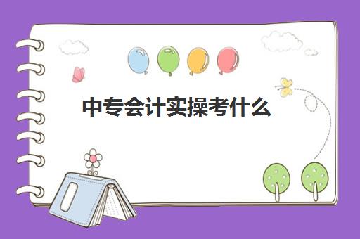 中专会计实操考什么(考初级会计证有用吗)