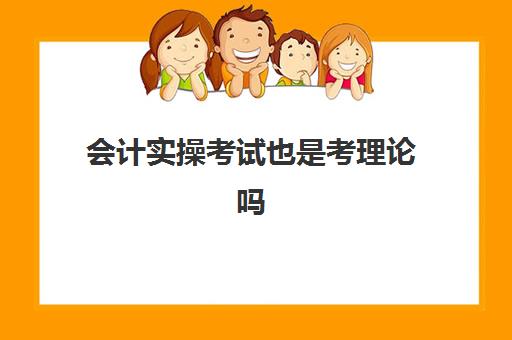 会计实操考试也是考理论吗(会计实务什么意思)