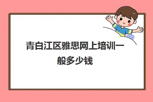 青白江区雅思网上培训一般多少钱(雅思辅导班收费一般多少钱)