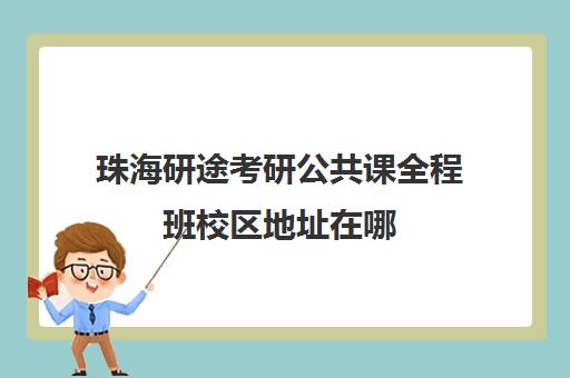 珠海研途考研公共课全程班校区地址在哪（珠海考研考点在哪里）