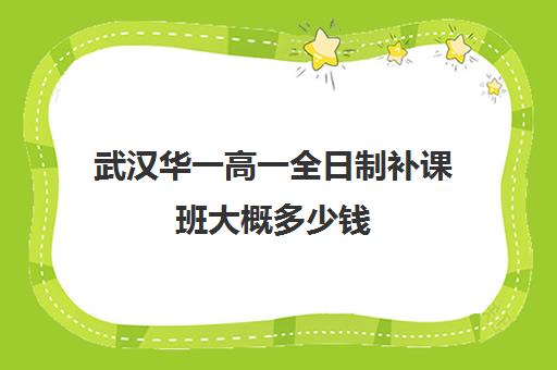 武汉华一高一全日制补课班大概多少钱(武汉高三全日制的培训机构有哪些)