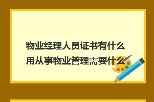 物业经理人员证书有什么用从事物业管理需要什么证书90