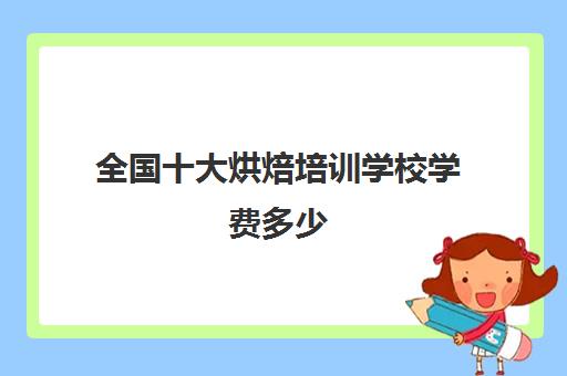 全国十大烘焙培训学校学费多少(烘焙班一般学费多少)