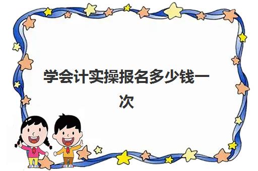 学会计实操报名多少钱一次(初级管理会计师报名入口官网)