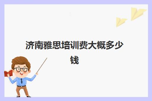 济南雅思培训费大概多少钱(济南雅思考试时间和费用地点2024)