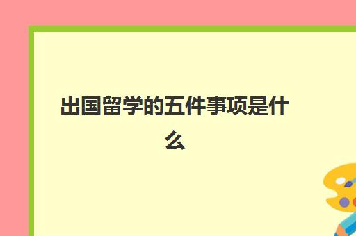 出国留学的五件事项是什么(出国留学要做什么准备)