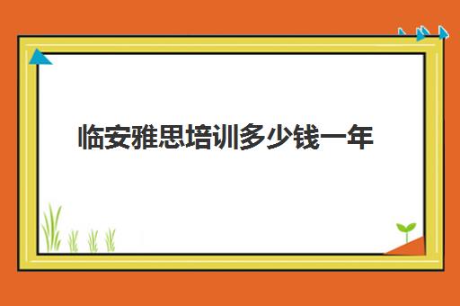 临安雅思培训多少钱一年(雅思培训班价格一般多少钱)