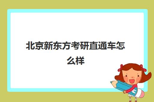 北京新东方考研直通车怎么样(新东方考研全程班咋样)