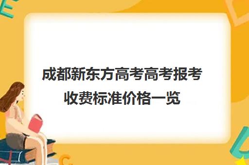 成都新东方高考高考报考收费标准价格一览(新东方初中一对一收费)