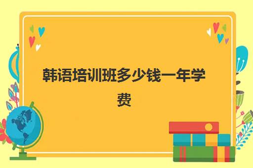 韩语培训班多少钱一年学费(报一个韩语培训班要多少钱)