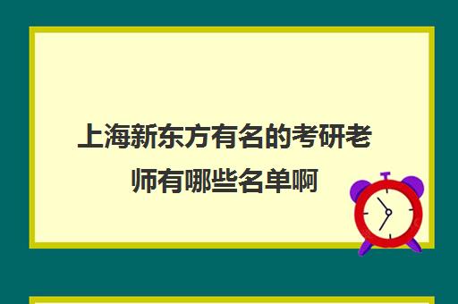 上海新东方有名考研老师有哪些名单啊(新东方物理老师哪个好)