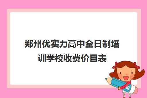 郑州优实力高中全日制培训学校收费价目表(孙大妈培训学校价目表)