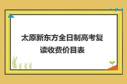 太原新东方全日制高考复读收费价目表(正规高三复读学校学费多少钱)