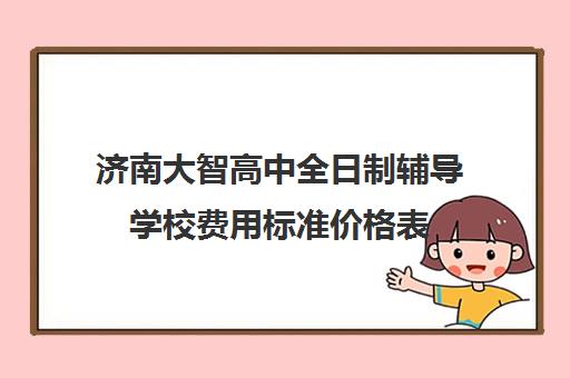 济南大智高中全日制辅导学校费用标准价格表(济南私立高中学校哪家好)