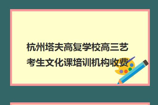 杭州塔夫高复学校高三艺考生文化课培训机构收费标准价格一览(杭州高复学校推荐)