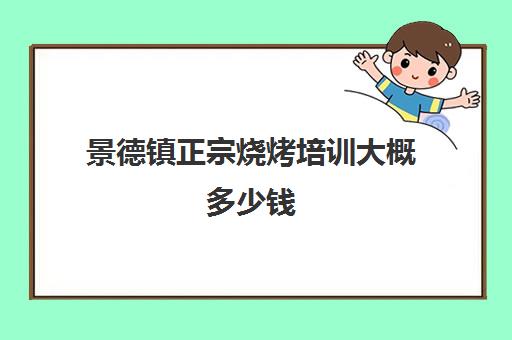 景德镇正宗烧烤培训大概多少钱(景德镇哪里户外烧烤最好)